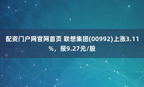 配资门户网官网首页 联想集团(00992)上涨3.11%，报9.27元/股