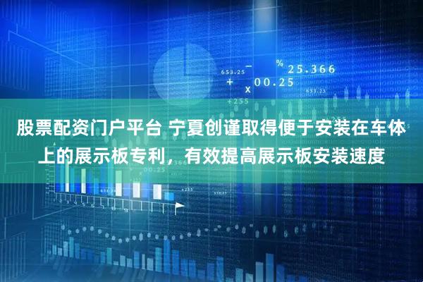 股票配资门户平台 宁夏创谨取得便于安装在车体上的展示板专利，有效提高展示板安装速度