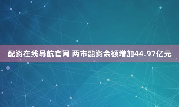 配资在线导航官网 两市融资余额增加44.97亿元
