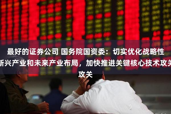 最好的证券公司 国务院国资委：切实优化战略性新兴产业和未来产业布局，加快推进关键核心技术攻关