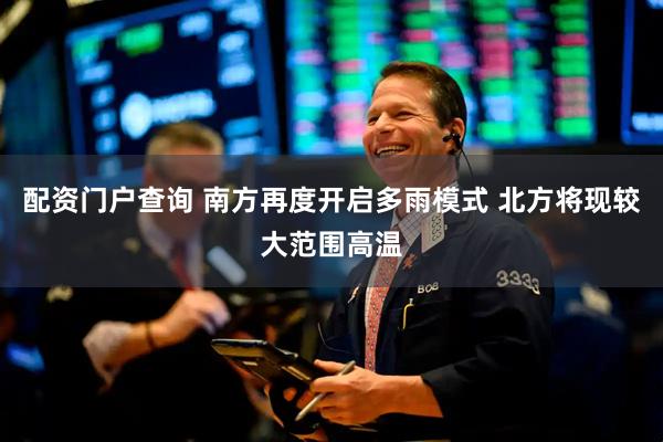 配资门户查询 南方再度开启多雨模式 北方将现较大范围高温