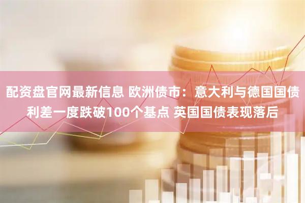 配资盘官网最新信息 欧洲债市：意大利与德国国债利差一度跌破100个基点 英国国债表现落后