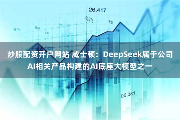 炒股配资开户网站 威士顿：DeepSeek属于公司AI相关产品构建的AI底座大模型之一
