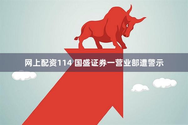 网上配资114 国盛证券一营业部遭警示