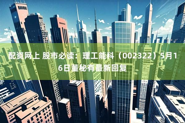 配资网上 股市必读：理工能科（002322）5月16日董秘有最新回复