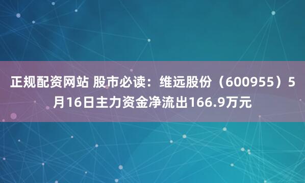 正规配资网站 股市必读：维远股份（600955）5月16日主力资金净流出166.9万元