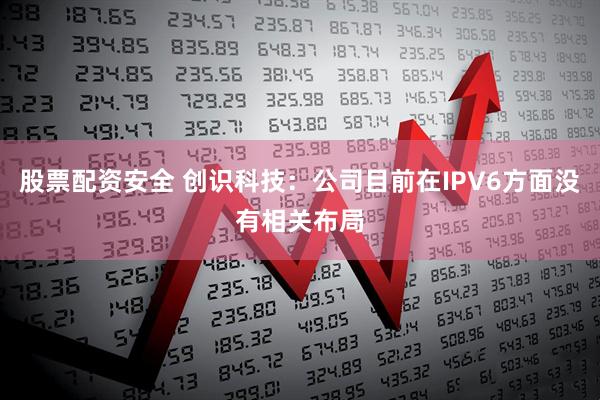 股票配资安全 创识科技：公司目前在IPV6方面没有相关布局