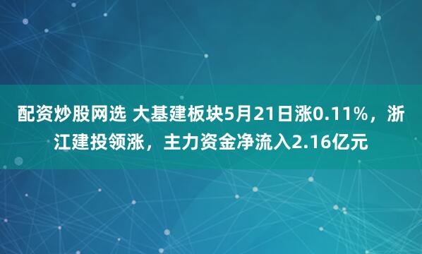 配资炒股网选 大基建板块5月21日涨0.11%，浙江建投领涨，主力资金净流入2.16亿元