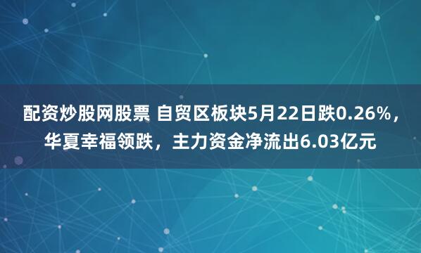 配资炒股网股票 自贸区板块5月22日跌0.26%，华夏幸福领跌，主力资金净流出6.03亿元