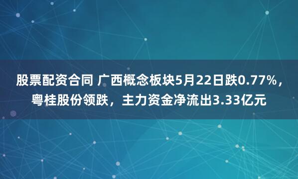 股票配资合同 广西概念板块5月22日跌0.77%，粤桂股份领跌，主力资金净流出3.33亿元