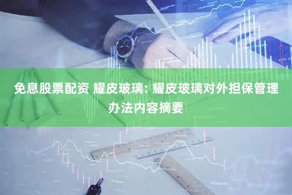 免息股票配资 耀皮玻璃: 耀皮玻璃对外担保管理办法内容摘要
