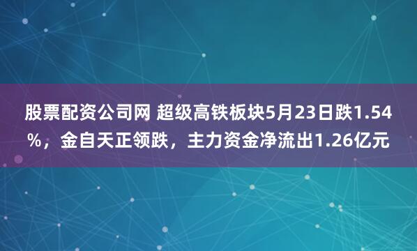 股票配资公司网 超级高铁板块5月23日跌1.54%，金自天正领跌，主力资金净流出1.26亿元