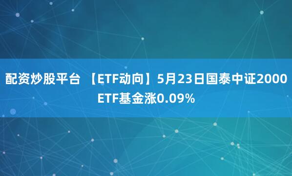 配资炒股平台 【ETF动向】5月23日国泰中证2000ETF基金涨0.09%