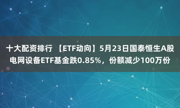 十大配资排行 【ETF动向】5月23日国泰恒生A股电网设备ETF基金跌0.85%，份额减少100万份