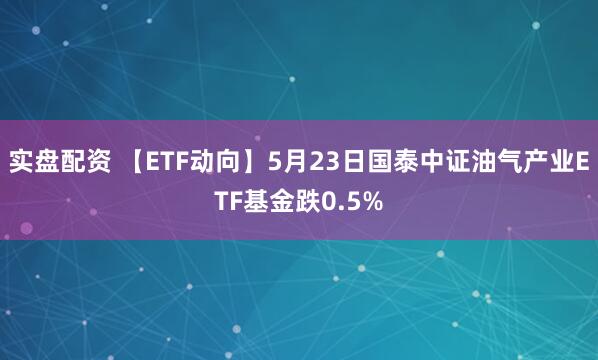 实盘配资 【ETF动向】5月23日国泰中证油气产业ETF基金跌0.5%