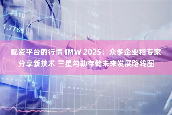 配资平台的行情 IMW 2025：众多企业和专家分享新技术 三星勾勒存储未来发展路线图