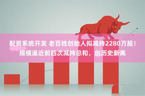 配资系统开发 老百姓创始人拟减持2280万股！规模逼近前四次减持总和，创历史新高