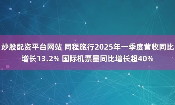 炒股配资平台网站 同程旅行2025年一季度营收同比增长13.2% 国际机票量同比增长超40%