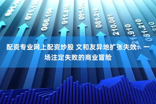 配资专业网上配资炒股 文和友异地扩张失效：一场注定失败的商业冒险