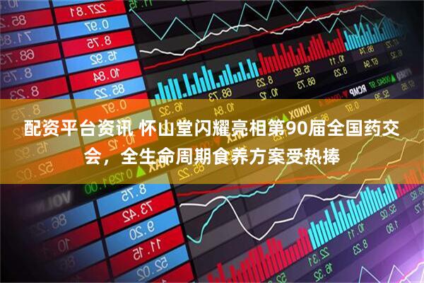 配资平台资讯 怀山堂闪耀亮相第90届全国药交会，全生命周期食养方案受热捧