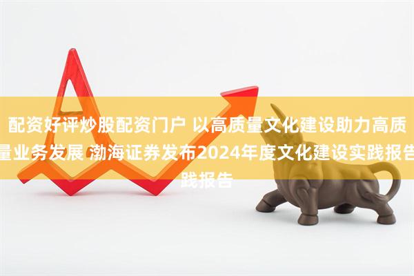 配资好评炒股配资门户 以高质量文化建设助力高质量业务发展 渤海证券发布2024年度文化建设实践报告
