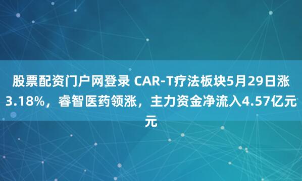 股票配资门户网登录 CAR-T疗法板块5月29日涨3.18%，睿智医药领涨，主力资金净流入4.57亿元
