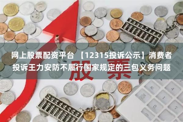 网上股票配资平台 【12315投诉公示】消费者投诉王力安防不履行国家规定的三包义务问题