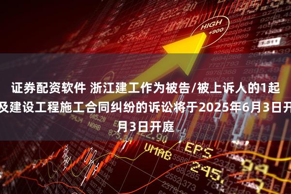 证券配资软件 浙江建工作为被告/被上诉人的1起涉及建设工程施工合同纠纷的诉讼将于2025年6月3日开庭