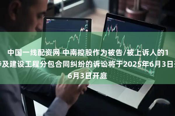 中国一线配资网 中南控股作为被告/被上诉人的1起涉及建设工程分包合同纠纷的诉讼将于2025年6月3日开庭