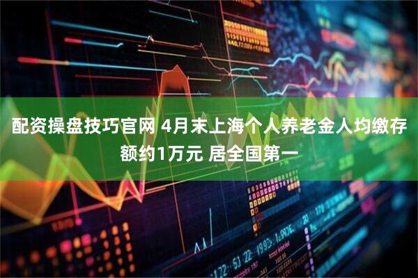 配资操盘技巧官网 4月末上海个人养老金人均缴存额约1万元 居全国第一