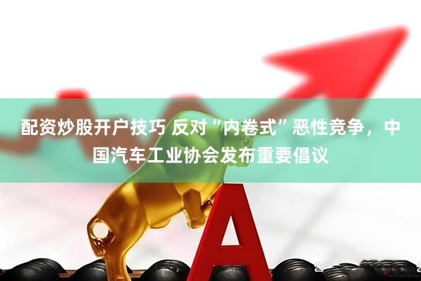 配资炒股开户技巧 反对“内卷式”恶性竞争，中国汽车工业协会发布重要倡议