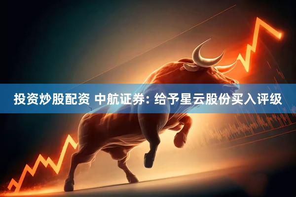 投资炒股配资 中航证券: 给予星云股份买入评级