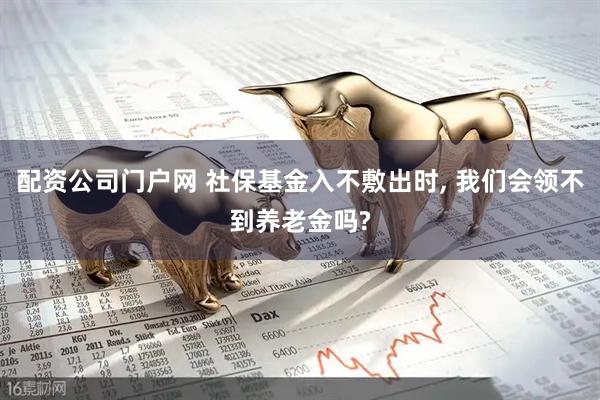 配资公司门户网 社保基金入不敷出时, 我们会领不到养老金吗?