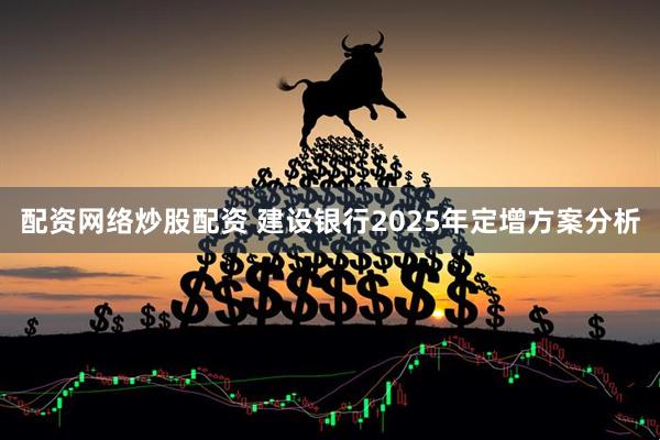配资网络炒股配资 建设银行2025年定增方案分析