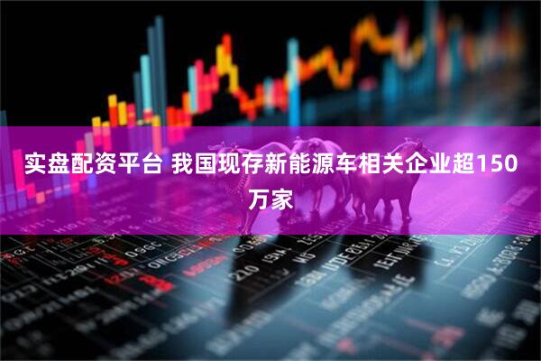 实盘配资平台 我国现存新能源车相关企业超150万家