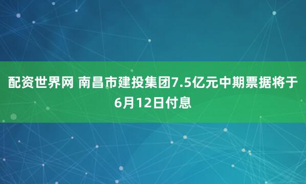 配资世界网 南昌市建投集团7.5亿元中期票据将于6月12日付息