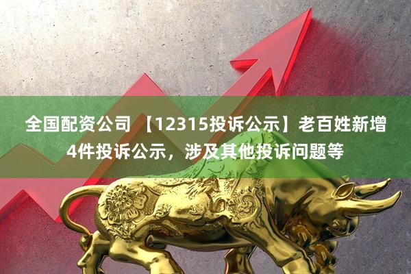全国配资公司 【12315投诉公示】老百姓新增4件投诉公示，涉及其他投诉问题等