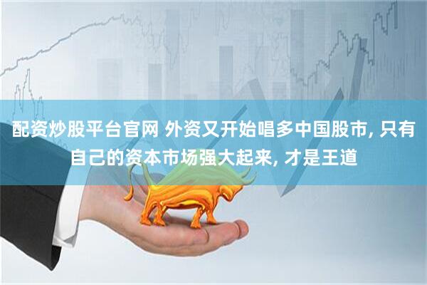 配资炒股平台官网 外资又开始唱多中国股市, 只有自己的资本市场强大起来, 才是王道