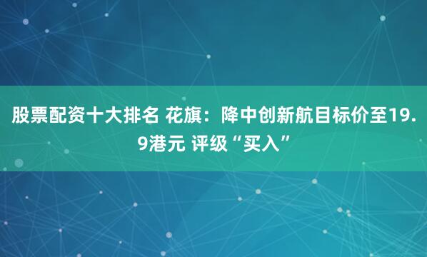 股票配资十大排名 花旗：降中创新航目标价至19.9港元 评级“买入”