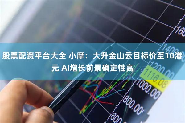 股票配资平台大全 小摩：大升金山云目标价至10港元 AI增长前景确定性高