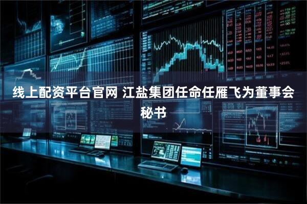 线上配资平台官网 江盐集团任命任雁飞为董事会秘书