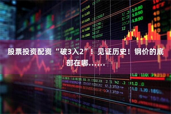 股票投资配资 “破3入2”！见证历史！钢价的底部在哪……