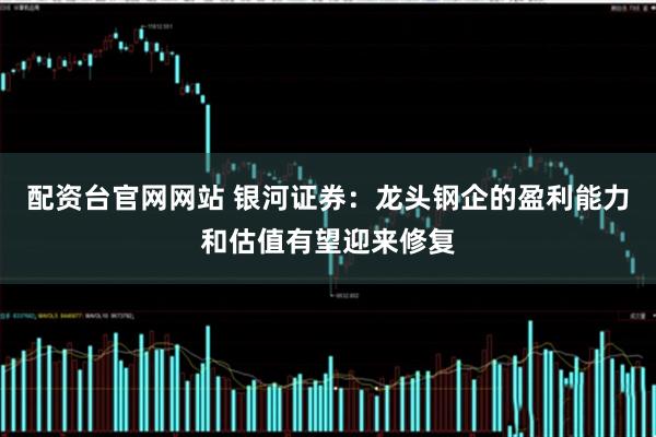 配资台官网网站 银河证券：龙头钢企的盈利能力和估值有望迎来修复