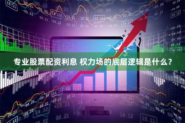 专业股票配资利息 权力场的底层逻辑是什么？