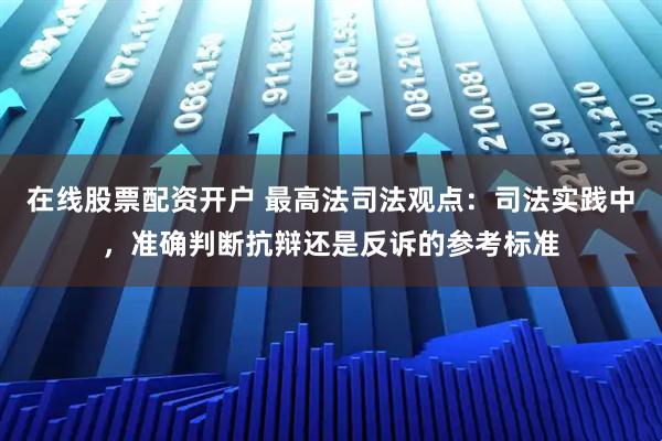 在线股票配资开户 最高法司法观点：司法实践中，准确判断抗辩还是反诉的参考标准