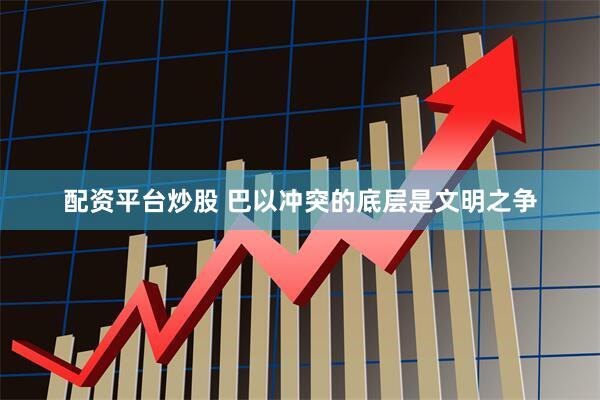 配资平台炒股 巴以冲突的底层是文明之争