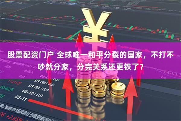 股票配资门户 全球唯一和平分裂的国家，不打不吵就分家，分完关系还更铁了？