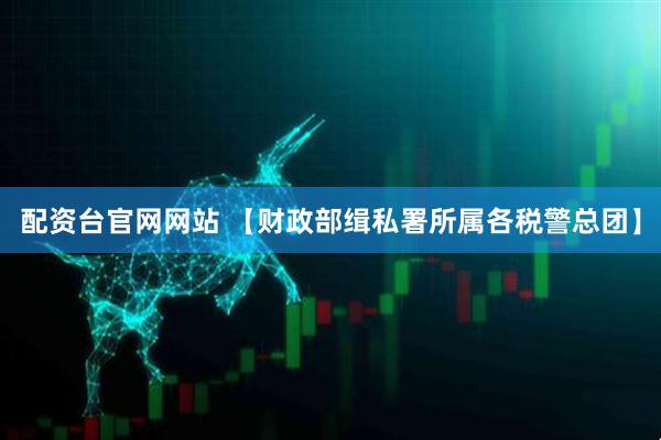 配资台官网网站 【财政部缉私署所属各税警总团】