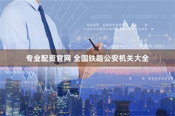 专业配资官网 全国铁路公安机关大全