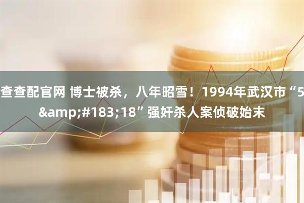 查查配官网 博士被杀，八年昭雪！1994年武汉市“5&#183;18”强奸杀人案侦破始末